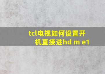 tcl电视如何设置开机直接进hd m e1